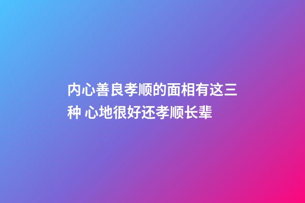 内心善良孝顺的面相有这三种 心地很好还孝顺长辈